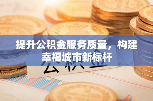 四川提升公积金服务质量，构建幸福城市新标杆