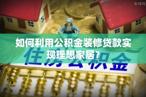 四川如何利用公积金装修贷款实现理想家居？