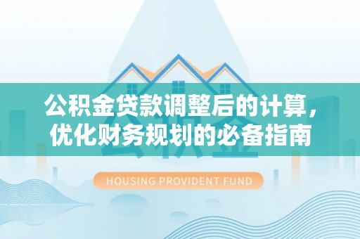 四川公积金贷款调整后的计算，优化财务规划的必备指南