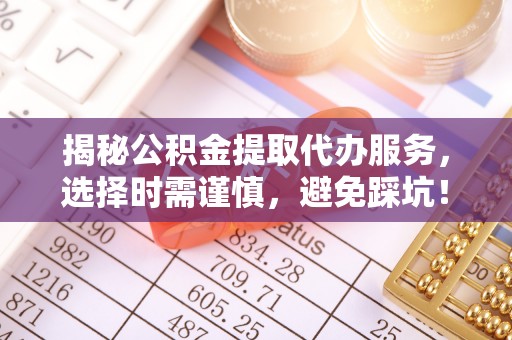 四川揭秘公积金提取代办服务，选择时需谨慎，避免踩坑！