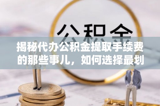 四川揭秘代办公积金提取手续费的那些事儿，如何选择最划算的服务？