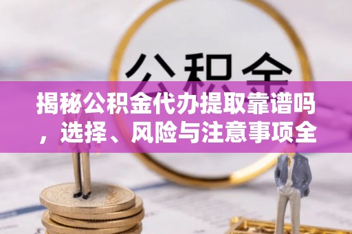四川揭秘公积金代办提取靠谱吗，选择、风险与注意事项全解析