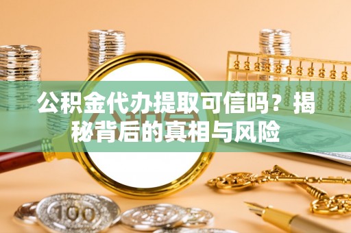四川公积金代办提取可信吗？揭秘背后的真相与风险