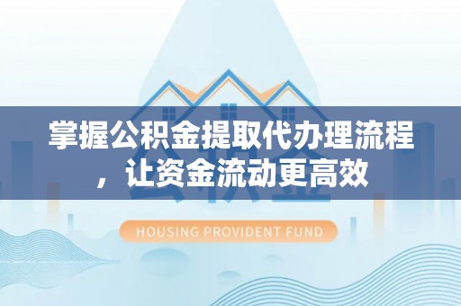 四川掌握公积金提取代办理流程，让资金流动更高效