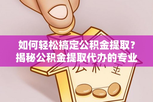 四川如何轻松搞定公积金提取？揭秘公积金提取代办的专业服务
