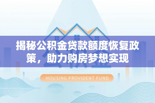 四川揭秘公积金贷款额度恢复政策，助力购房梦想实现