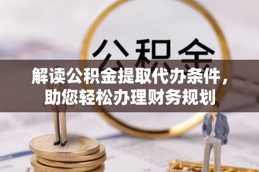 四川解读公积金提取代办条件，助您轻松办理财务规划