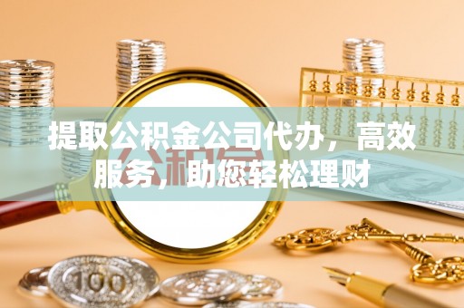 四川提取公积金公司代办，高效服务，助您轻松理财