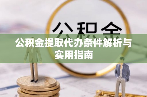 四川公积金提取代办条件解析与实用指南