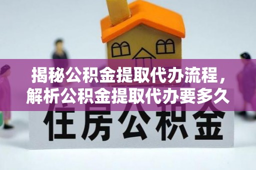 四川揭秘公积金提取代办流程，解析公积金提取代办要多久的真相