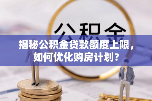 四川揭秘公积金贷款额度上限，如何优化购房计划？