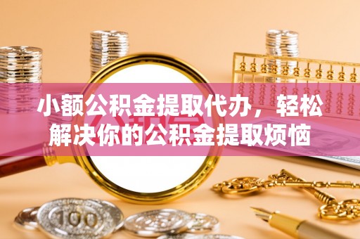 四川小额公积金提取代办，轻松解决你的公积金提取烦恼