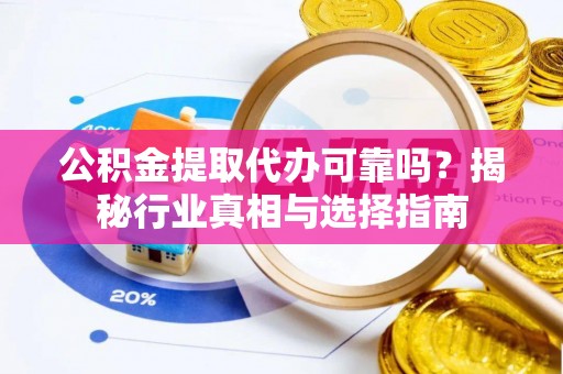 四川公积金提取代办可靠吗？揭秘行业真相与选择指南