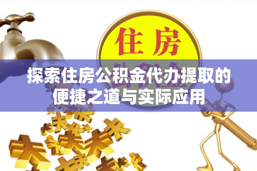 四川探索住房公积金代办提取的便捷之道与实际应用