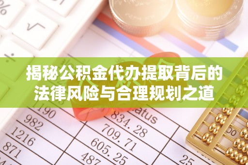 四川揭秘公积金代办提取背后的法律风险与合理规划之道