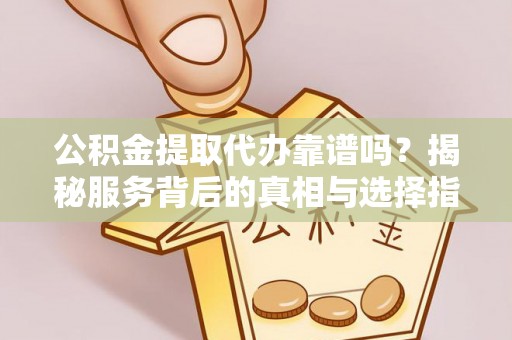 四川公积金提取代办靠谱吗？揭秘服务背后的真相与选择指南
