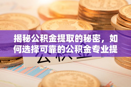 四川揭秘公积金提取的秘密，如何选择可靠的公积金专业提取代办服务