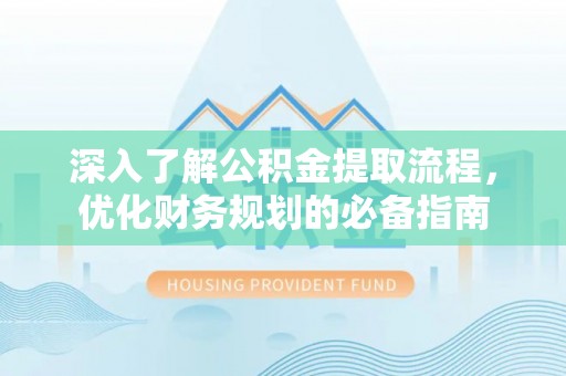 四川深入了解公积金提取流程，优化财务规划的必备指南