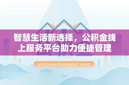 四川智慧生活新选择，公积金线上服务平台助力便捷管理