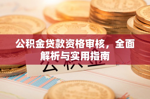 四川公积金贷款资格审核，全面解析与实用指南