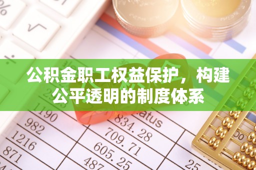 四川公积金职工权益保护，构建公平透明的制度体系