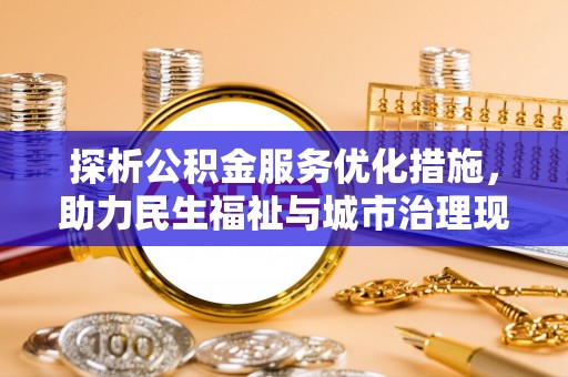 四川探析公积金服务优化措施，助力民生福祉与城市治理现代化