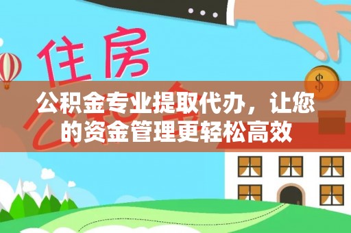 四川公积金专业提取代办，让您的资金管理更轻松高效