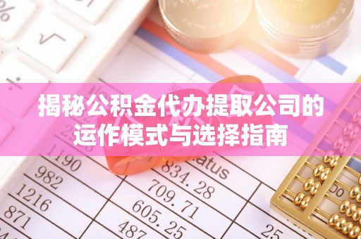 四川揭秘公积金代办提取公司的运作模式与选择指南