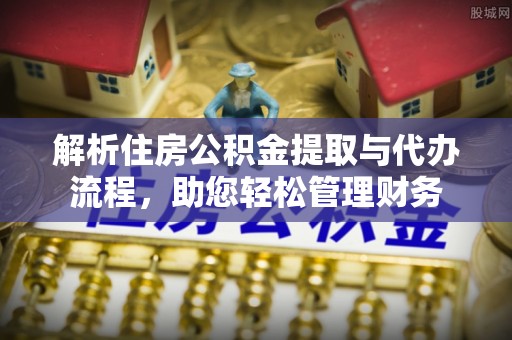 四川解析住房公积金提取与代办流程，助您轻松管理财务