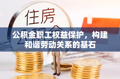 四川公积金职工权益保护，构建和谐劳动关系的基石