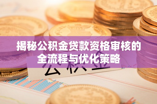 四川揭秘公积金贷款资格审核的全流程与优化策略