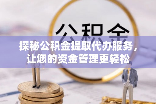 四川探秘公积金提取代办服务，让您的资金管理更轻松