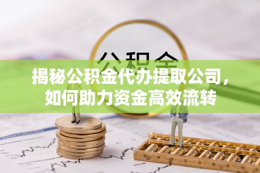 四川揭秘公积金代办提取公司，如何助力资金高效流转