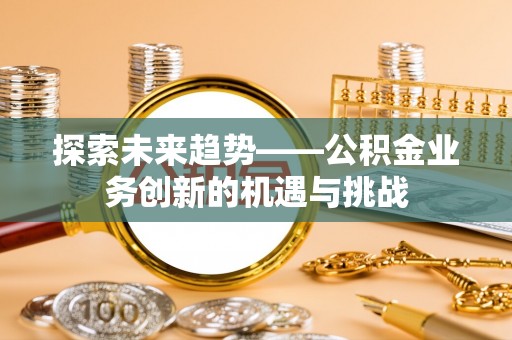 四川探索未来趋势——公积金业务创新的机遇与挑战