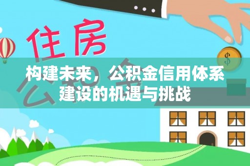 四川构建未来，公积金信用体系建设的机遇与挑战