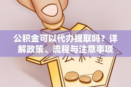 四川公积金可以代办提取吗？详解政策、流程与注意事项
