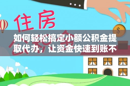 四川如何轻松搞定小额公积金提取代办，让资金快速到账不是梦