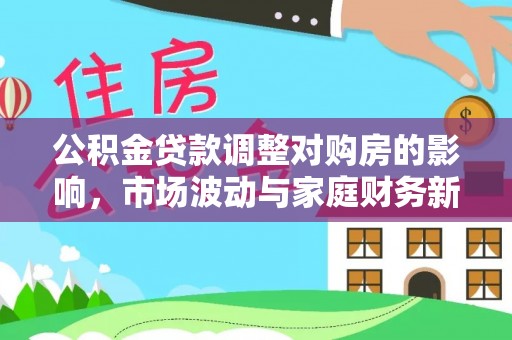 四川公积金贷款调整对购房的影响，市场波动与家庭财务新趋势