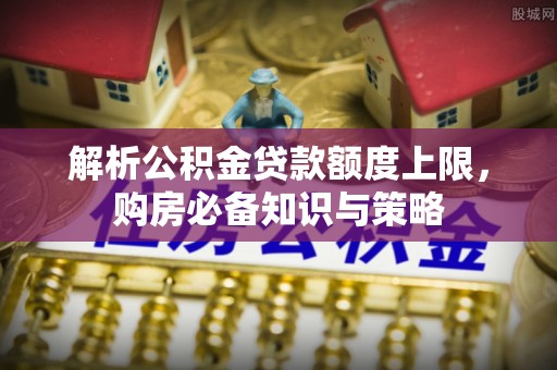四川解析公积金贷款额度上限，购房必备知识与策略