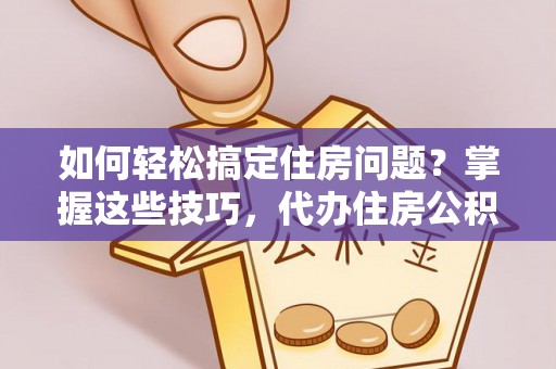 四川如何轻松搞定住房问题？掌握这些技巧，代办住房公积金提取不再难