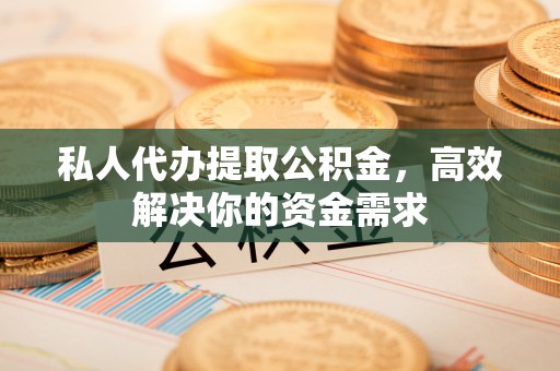 四川私人代办提取公积金，高效解决你的资金需求