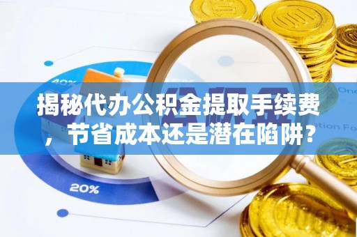 四川揭秘代办公积金提取手续费，节省成本还是潜在陷阱？