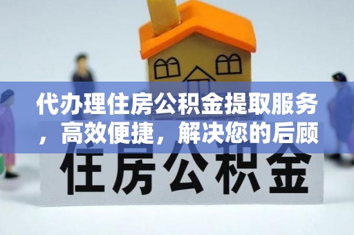 四川代办理住房公积金提取服务，高效便捷，解决您的后顾之忧