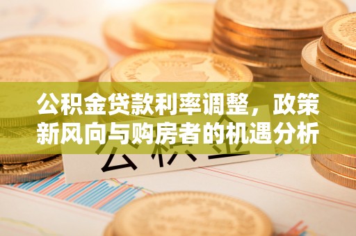四川公积金贷款利率调整，政策新风向与购房者的机遇分析