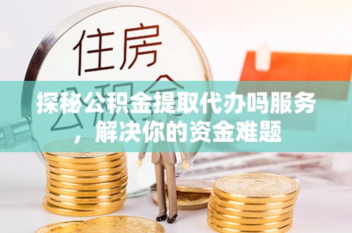 四川探秘公积金提取代办吗服务，解决你的资金难题