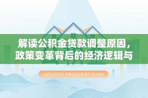 四川解读公积金贷款调整原因，政策变革背后的经济逻辑与民生影响
