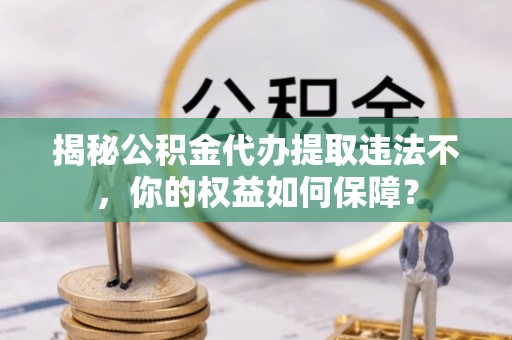 四川揭秘公积金代办提取违法不，你的权益如何保障？